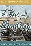 Learn German With Stories: Ahoi aus Hamburg - 10 Short Stories For Beginners