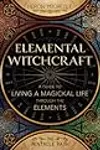 Elemental Witchcraft: A Guide to Living a Magickal Life Through the Elements