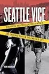 Seattle Vice: Strippers, Prostitution, Dirty Money, and Crooked Cops in the Emerald City