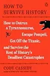 How to Survive History: How to Outrun a Tyrannosaurus, Escape Pompeii, Get Off the Titanic, and Survive the Rest of History's Deadliest Catastrophes