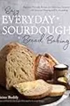 Easy Everyday Sourdough Bread Baking: Beginner-Friendly Recipes for Delicious, Creative Bakes with Minimal Shaping and No Kneading