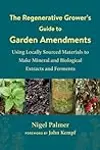 The Regenerative Grower's Guide to Garden Amendments: Using Locally Sourced Materials to Make Mineral and Biological Extracts and Ferments