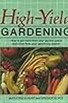 High-Yield Gardening: How to Get More from Your Garden Space and More from Your Gardening Season