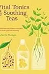 Vital Tonics & Soothing Teas: Traditional and Modern Remedies