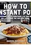 How to Instant Pot: Mastering All the Functions of the One Pot That Will Change the Way You Cook - Now Completely Updated for the Latest Generation of Instant Pots!