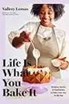 Life Is What You Bake It: Recipes, Stories, and Inspiration to Bake Your Way to the Top: A Baking Book