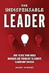 The Indispensable Leader: How to Use Your Inner Manager and Visionary to Achieve Leadership Success