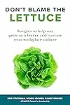 Don't Blame the Lettuce: Insights to Help You Grow as a Leader and Nurture Your Workplace Culture