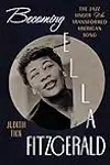 Becoming Ella Fitzgerald: The Jazz Singer Who Transformed American Song