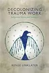 Decolonizing Trauma Work: Indigenous Stories and Strategies