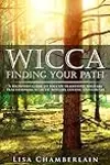 Wicca Finding Your Path: A Beginner’s Guide to Wiccan Traditions, Solitary Practitioners, Eclectic Witches, Covens, and Circles