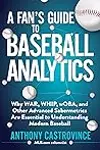 A Fan's Guide to Baseball Analytics: Why WAR, WHIP, wOBA, and Other Advanced Sabermetrics Are Essential to Understanding Modern Baseball