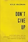 Don't Give Up: Faith That Gives You the Confidence to Keep Believing and the Courage to Keep Going
