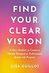 Find Your Clear Vision: A New Mindset to Create a Vibrant Personal or Professional Brand with Purpose