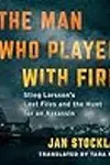 The Man Who Played with Fire: Stieg Larsson's Lost Files and the Hunt for an Assassin
