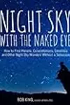 Night Sky With the Naked Eye: How to Find Planets, Constellations, Satellites and Other Night Sky Wonders Without a Telescope