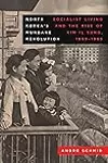 North Korea’s Mundane Revolution: Socialist Living and the Rise of Kim Il Sung, 1953–1965