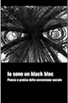 Io sono un black bloc: Poesia e pratica della sovversione sociale