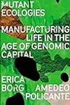 Mutant Ecologies: Manufacturing Life in the Age of Genomic Capital