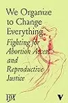 We Organize to Change Everything: Fighting for Abortion Access and Reproductive Justice