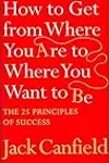 How to Get from Where You Are to Where You Want to Be:  The 25 Principles of Success