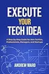 Execute Your Tech Idea: A Step by Step Guide for Non-techies, Professionals, Managers, and Startups