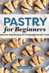 Pastry for Beginners Cookbook: Step-by-Step Recipes for Sweet and Savory Treats