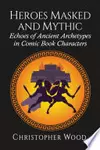 Heroes Masked and Mythic: Echoes of Ancient Archetypes in Comic Book Characters