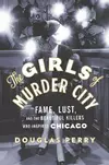 The Girls of Murder City: Fame, Lust, and the Beautiful Killers who Inspired Chicago