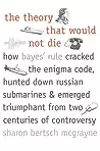 The Theory That Would Not Die: How Bayes' Rule Cracked the Enigma Code, Hunted Down Russian Submarines, & Emerged Triumphant from Two Centuries of C