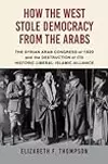 How the West Stole Democracy from the Arabs: The Destruction of the Syrian Arab Kingdom in 1920 and the Rise of Anti-Liberal Islamism