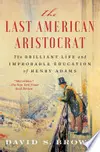 Last American Aristocrat The Brilliant Life and Improbable Education of Henry Adams