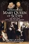 Imprisoning Mary Queen of Scots: The Men Who Kept the Stuart Queen