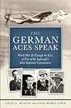 The German Aces Speak: World War II Through the Eyes of Four of the Luftwaffe's Most Important Commanders