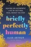 Briefly Perfectly Human: Making an Authentic Life by Getting Real About the End