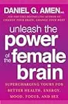 Unleash the Power of the Female Brain: Supercharging Yours for Better Health, Energy, Mood, Focus, and Sex
