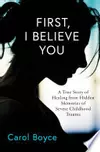 First, I Believe You: A True Story of Healing from Hidden Memories of Severe Childhood Trauma