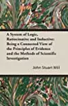 A System of Logic, Ratiocinative and Inductive: Being a Connected View of the Principles of Evidence and the Methods of Scientific Investigation