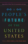 A People's Future of the United States: Speculative Fiction from 25 Extraordinary Writers