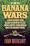 The Banana Wars: A History of United States Military Intervention in Latin America from the Spanish-American War to the Invasion of Panama