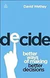 Decide: Better Ways of Making Better Decisions