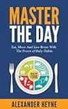 Master The Day: Eat, Move and Live Better With The Power of Daily Habits