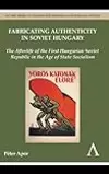 Fabricating Authenticity in Soviet Hungary: The Afterlife of the First Hungarian Soviet Republic in the Age of State Socialism