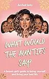What Would the Aunties Say?: A brown girl's guide to being yourself and living your best life