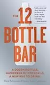 The 12 Bottle Bar: A Dozen Bottles. Hundreds of Cocktails. a New Way to Drink.