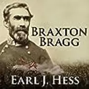 Braxton Bragg: The Most Hated Man of the Confederacy