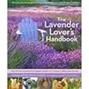 The Lavender Lover's Handbook: The 100 Most Beautiful and Fragrant Varieties for Growing, Crafting, and Cooking