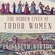 The Hidden Lives of Tudor Women A Social History