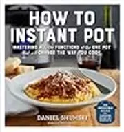 How to Instant Pot: Mastering All the Functions of the One Pot That Will Change the Way You Cook - Now Completely Updated for the Latest Generation of Instant Pots!