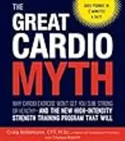 The Great Cardio Myth: Why Cardio Exercise Won't Get You Slim, Strong, or Healthy - and the New High-Intensity Strength Training Program that Will